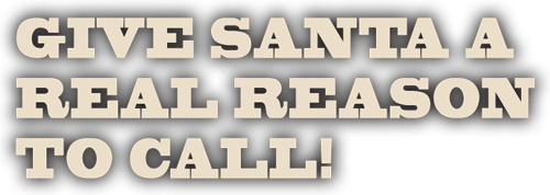 Give Santa a real reason to call!